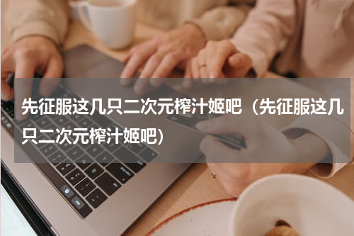 先征服这几只二次元榨汁姬吧（先征服这几只二次元榨汁姬吧）