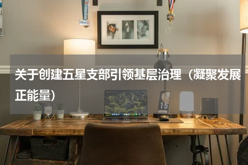 关于创建五星支部引领基层治理（凝聚发展正能量）