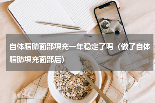 自体脂肪面部填充一年稳定了吗（做了自体脂肪填充面部后）