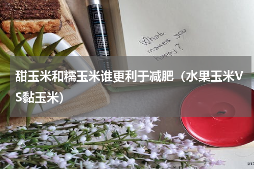 甜玉米和糯玉米谁更利于减肥（水果玉米VS黏玉米）