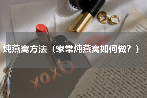炖燕窝方法（家常炖燕窝如何做？）