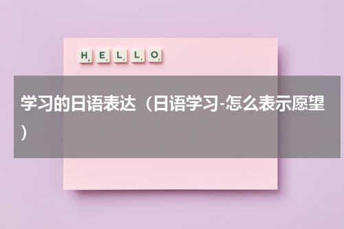 学习的日语表达（日语学习-怎么表示愿望）