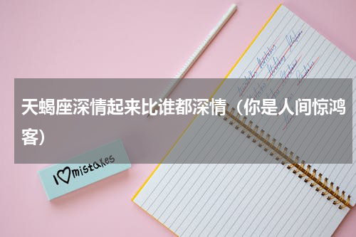 天蝎座深情起来比谁都深情（你是人间惊鸿客）