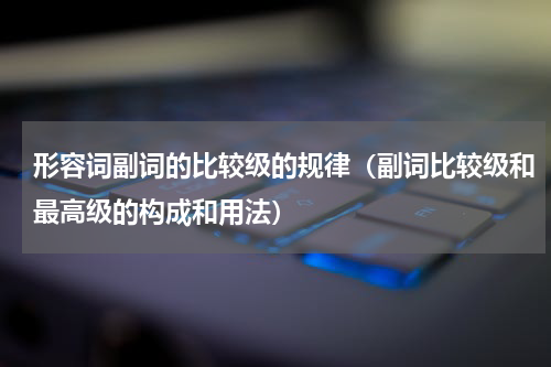 形容词副词的比较级的规律（副词比较级和最高级的构成和用法）