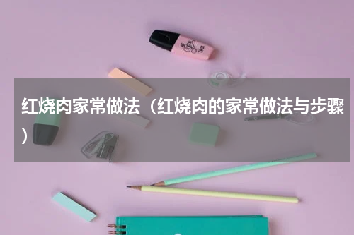 红烧肉家常做法（红烧肉的家常做法与步骤）