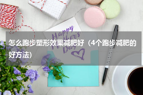 怎么跑步塑形效果减肥好（4个跑步减肥的好方法）
