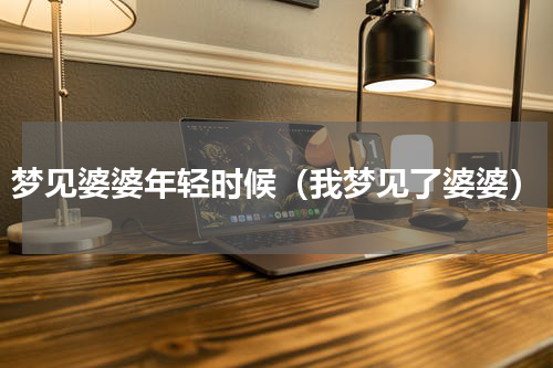 梦见婆婆年轻时候（我梦见了婆婆）