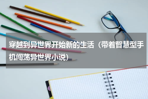穿越到异世界开始新的生活（带着智慧型手机闯荡异世界小说）