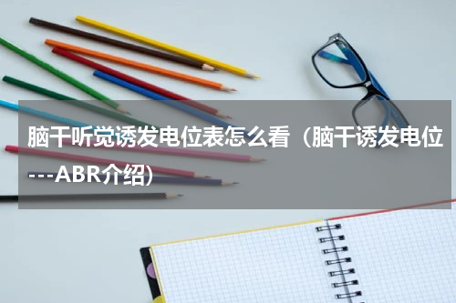 脑干听觉诱发电位表怎么看（脑干诱发电位---ABR介绍）