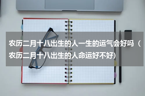 农历二月十八出生的人一生的运气会好吗（农历二月十八出生的人命运好不好）