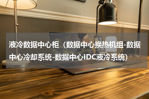 液冷数据中心柜（数据中心换热机组-数据中心冷却系统-数据中心IDC液冷系统）