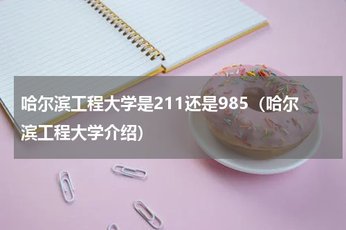 哈尔滨工程大学是211还是985（哈尔滨工程大学介绍）