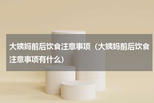 大姨妈前后饮食注意事项（大姨妈前后饮食注意事项有什么）
