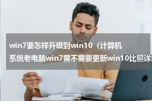 win7要怎样升级到win10（计算机系统老电脑win7需不需要更新win10比照详细介绍）