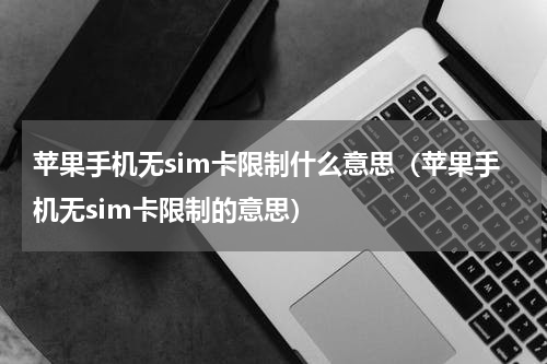 苹果手机无sim卡限制什么意思（苹果手机无sim卡限制的意思）