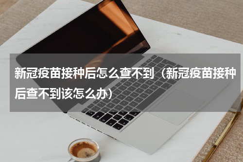 新冠疫苗接种后怎么查不到（新冠疫苗接种后查不到该怎么办）