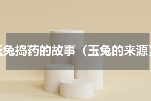玉兔捣药的故事（玉兔的来源）