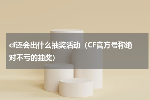 cf还会出什么抽奖活动（CF官方号称绝对不亏的抽奖）