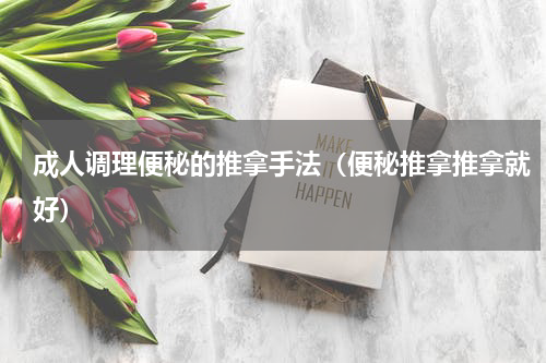 成人调理便秘的推拿手法（便秘推拿推拿就好）