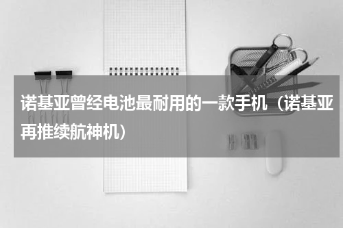 诺基亚曾经电池最耐用的一款手机（诺基亚再推续航神机）