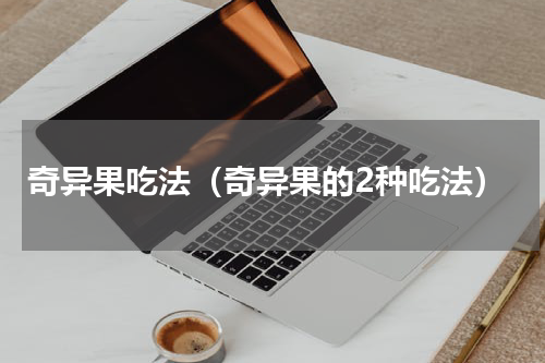 奇异果吃法（奇异果的2种吃法）