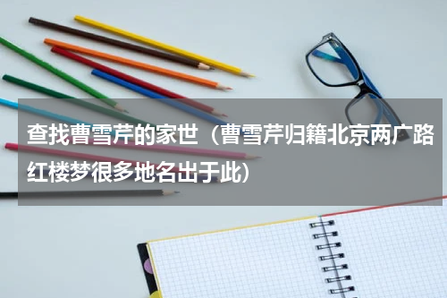 查找曹雪芹的家世（曹雪芹归籍北京两广路红楼梦很多地名出于此）