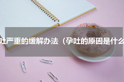 孕吐严重的缓解办法（孕吐的原因是什么）