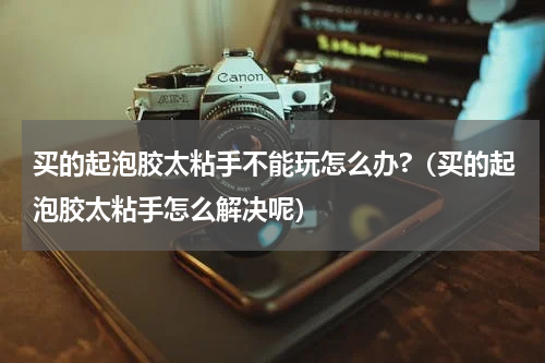 买的起泡胶太粘手不能玩怎么办?（买的起泡胶太粘手怎么解决呢）