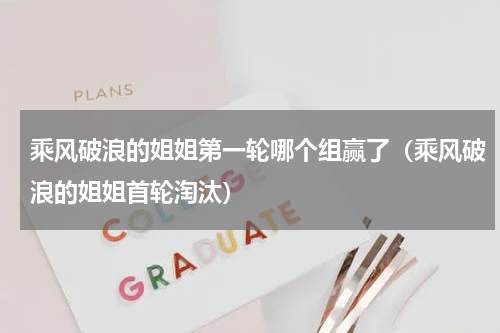 乘风破浪的姐姐第一轮哪个组赢了（乘风破浪的姐姐首轮淘汰）