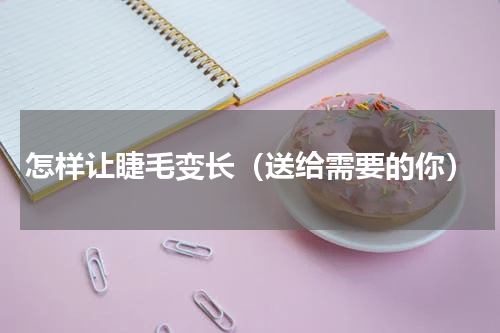 怎样让睫毛变长（送给需要的你）