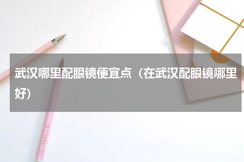 武汉哪里配眼镜便宜点（在武汉配眼镜哪里好）