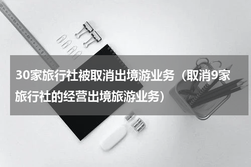 30家旅行社被取消出境游业务（取消9家旅行社的经营出境旅游业务）