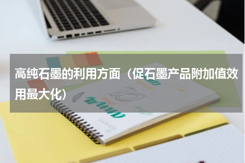 高纯石墨的利用方面（促石墨产品附加值效用最大化）