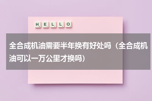 全合成机油需要半年换有好处吗（全合成机油可以一万公里才换吗）