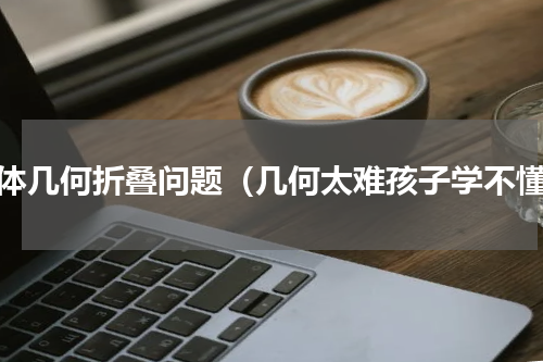 立体几何折叠问题（几何太难孩子学不懂）