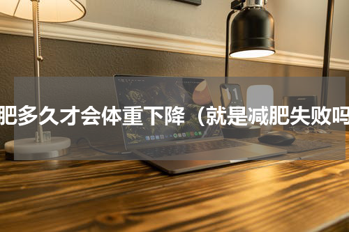 减肥多久才会体重下降（就是减肥失败吗）