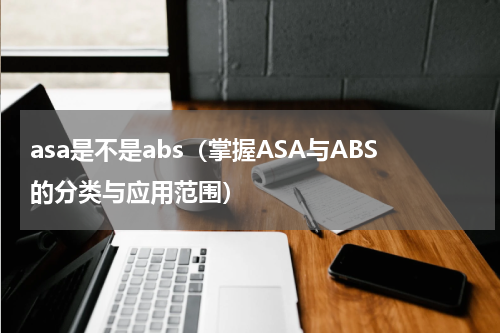 asa是不是abs（掌握ASA与ABS的分类与应用范围）