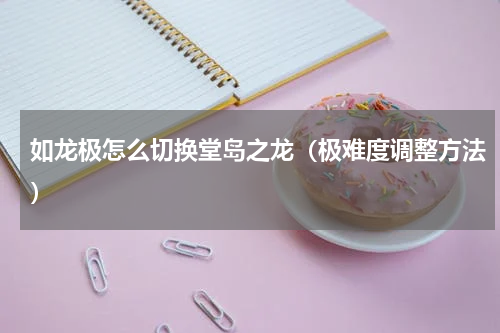 如龙极怎么切换堂岛之龙（极难度调整方法）