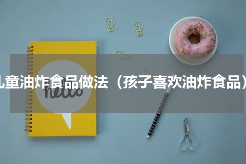 儿童油炸食品做法（孩子喜欢油炸食品）