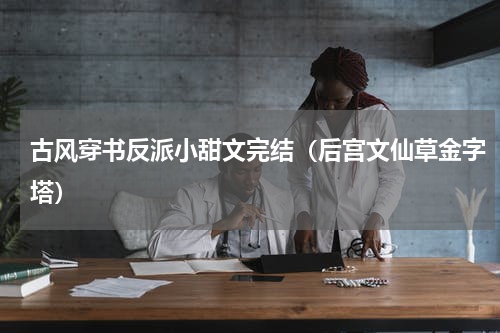 古风穿书反派小甜文完结（后宫文仙草金字塔）