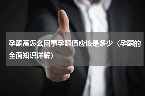 孕酮高怎么回事孕酮值应该是多少（孕酮的全面知识详解）