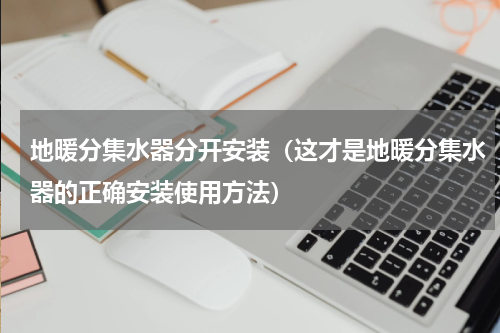 地暖分集水器分开安装（这才是地暖分集水器的正确安装使用方法）