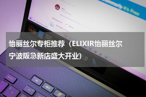 怡丽丝尔专柜推荐（ELIXIR怡丽丝尔宁波阪急新店盛大开业）