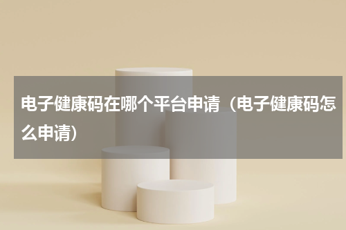 电子健康码在哪个平台申请（电子健康码怎么申请）