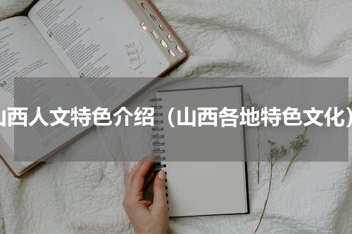 山西人文特色介绍（山西各地特色文化）