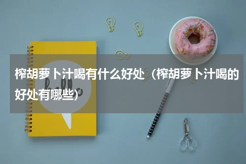 榨胡萝卜汁喝有什么好处（榨胡萝卜汁喝的好处有哪些）