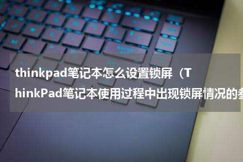 thinkpad笔记本怎么设置锁屏（ThinkPad笔记本使用过程中出现锁屏情况的参考解决方案）