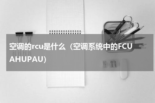 空调的rcu是什么（空调系统中的FCUAHUPAU）