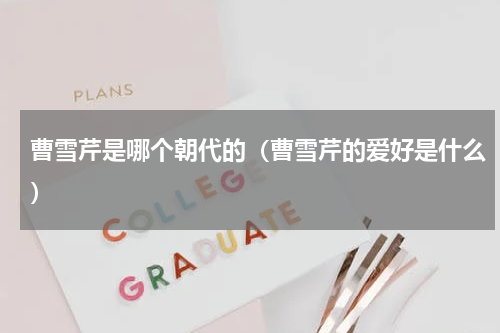 曹雪芹是哪个朝代的（曹雪芹的爱好是什么）