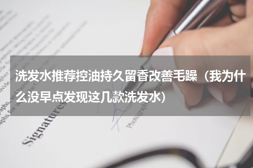 洗发水推荐控油持久留香改善毛躁（我为什么没早点发现这几款洗发水）